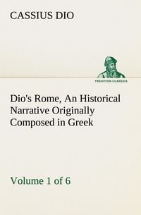 Produktbild: Dio's Rome, Volume 1 (of 6) An Historical Narrative Originally Composed in Greek during the Reigns of Septimius Severus, Geta and Caracalla, Macrinus, Elagabalus and Alexander Severus: and Now Presented in English Form