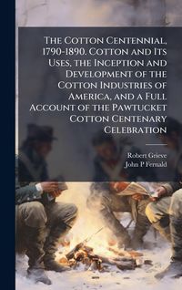 Produktbild: The Cotton Centennial, 1790-1890. Cotton and Its Uses, the Inception and Development of the Cotton Industries of America, and a Full Account of the Pa