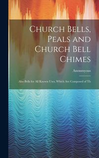 Produktbild: Church Bells, Peals and Church Bell Chimes: Also Bells for all Known Uses, Which are Composed of Th