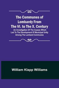 Produktbild: The Communes of Lombardy from the VI. to the X. Century; An Investigation of the Causes Which Led to the Development of Municipal Unity Among the Lomb