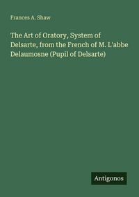 Produktbild: The Art of Oratory, System of Delsarte, from the French of M. L'abbe Delaumosne (Pupil of Delsarte)