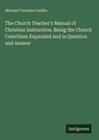 Produktbild: The Church Teacher's Manual of Christian Instruction. Being the Church Catechism Expanded and in Question and Answer