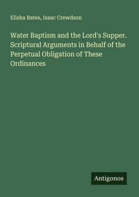 Produktbild: Water Baptism and the Lord's Supper. Scriptural Arguments in Behalf of the Perpetual Obligation of These Ordinances