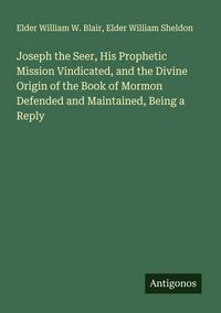 Produktbild: Joseph the Seer, His Prophetic Mission Vindicated, and the Divine Origin of the Book of Mormon Defended and Maintained, Being a Reply
