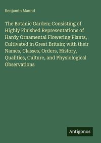 Produktbild: The Botanic Garden; Consisting of Highly Finished Representations of Hardy Ornamental Flowering Plants, Cultivated in Great Britain; with their Names,