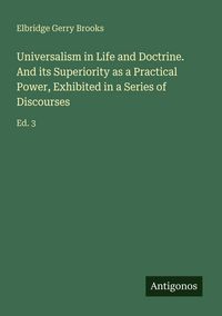 Produktbild: Universalism in Life and Doctrine. And its Superiority as a Practical Power, Exhibited in a Series of Discourses