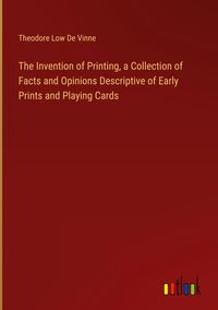 Produktbild: The Invention of Printing, a Collection of Facts and Opinions Descriptive of Early Prints and Playing Cards
