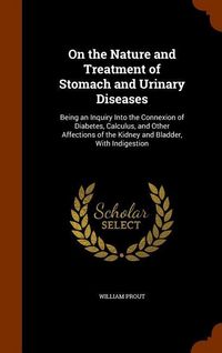 Produktbild: On the Nature and Treatment of Stomach and Urinary Diseases: Being an Inquiry Into the Connexion of Diabetes, Calculus, and Other Affections of the Ki