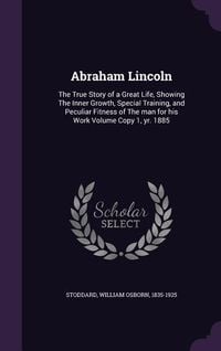 Produktbild: Abraham Lincoln: The True Story of a Great Life, Showing The Inner Growth, Special Training, and Peculiar Fitness of The man for his Wo