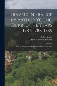 Produktbild: Travels in France by Arthur Young During the Years 1787, 1788, 1789: With an Introduction, Biographical Sketch, and Notes
