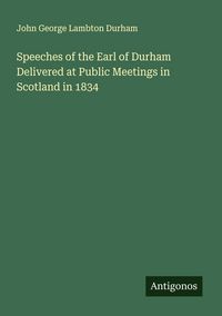 Produktbild: Speeches of the Earl of Durham Delivered at Public Meetings in Scotland in 1834