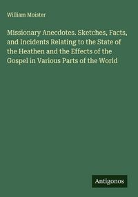 Produktbild: Missionary Anecdotes. Sketches, Facts, and Incidents Relating to the State of the Heathen and the Effects of the Gospel in Various Parts of the World