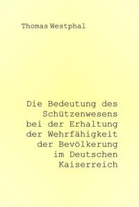 Produktbild: Die Bedeutung des Sch&uuml;tzenwesens bei der Erhaltung der Wehrf&auml;higkeit der Bev&ouml;lkerung im Deutschen Kaiserreich