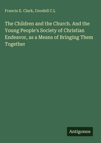 Produktbild: The Children and the Church. And the Young People's Society of Christian Endeavor, as a Means of Bringing Them Together