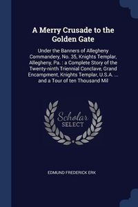Produktbild: A Merry Crusade to the Golden Gate: Under the Banners of Allegheny Commandery, No. 35, Knights Templar, Allegheny, Pa.: a Complete Story of the Twenty