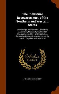 Produktbild: The Industrial Resources, etc., of the Southern and Western States: Embracing a View of Their Commerce, Agriculture, Manufactures, Internal Improvemen