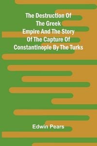 Produktbild: The Destruction Of The Greek Empire And The Story Of The Capture Of Constantinople By The Turks