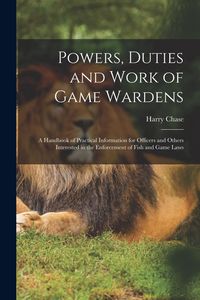 Produktbild: Powers, Duties and Work of Game Wardens: A Handbook of Practical Information for Officers and Others Interested in the Enforcement of Fish and Game La