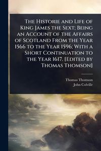 Produktbild: The Historie and Life of King James the Sext; Being an Account of the Affairs of Scotland From the Year 1566 to the Year 1596; With a Short Continuati