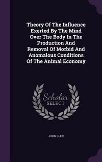 Produktbild: Theory Of The Influence Exerted By The Mind Over The Body In The Production And Removal Of Morbid And Anomalous Conditions Of The Animal Economy
