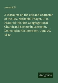 Produktbild: A Discourse on the Life and Character of the Rev. Nathaniel Thayer, D. D. Pastor of the First Congregational Church and Society in Lancaster, Delivere