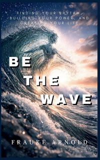 Produktbild: Be The Wave - Finding Your Rhythm, Building Your Power, And Creating Your Life