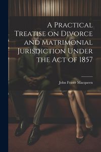 Produktbild: A Practical Treatise on Divorce and Matrimonial Jurisdiction Under the Act of 1857