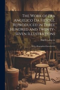Produktbild: The Work of Fra Angelico da Fiesole, Reproduced in Three Hundred and Twenty-seven Illustrations; With a Biographical Introduction