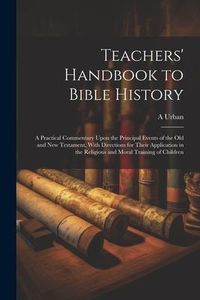 Produktbild: Teachers' Handbook to Bible History: A Practical Commentary Upon the Principal Events of the Old and New Testament, With Directions for Their Applicat