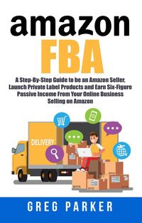 Produktbild: Amazon FBA: A Step-By-Step Guide to be an Amazon Seller, Launch Private Label Products and Earn Six-Figure Passive Income From Your Online Business Se
