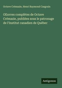 Produktbild: OEuvres compl&egrave;tes de Octave Cr&eacute;mazie, publi&eacute;es sous le patronage de l'Institut canadien de Qu&eacute;bec
