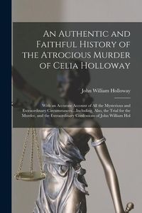 Produktbild: An Authentic and Faithful History of the Atrocious Murder of Celia Holloway: With an Accurate Account of All the Mysterious and Extraordinary Circumst
