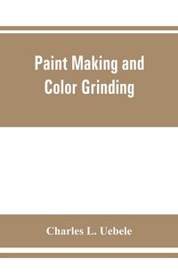 Produktbild: Paint making and color grinding; a practical treatise for paint manufacturers and factory managers, including comprehensive information regarding fact