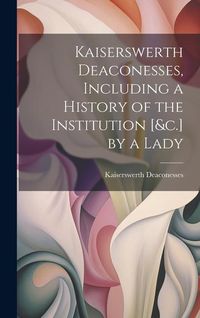 Produktbild: Kaiserswerth Deaconesses, Including a History of the Institution [&c.] by a Lady