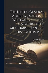 Produktbild: The Life of General Andrew Jackson ... With an Appendix, Containing the Most Important of his State Papers
