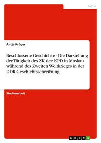 Produktbild: Beschlossene Geschichte - Die Darstellung der T&auml;tigkeit des ZK der KPD in Moskau w&auml;hrend des Zweiten Weltkrieges in der DDR-Geschichtsschreibung