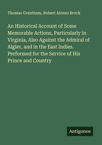 Produktbild: An Historical Account of Some Memorable Actions, Particularly in Virginia, Also Against the Admiral of Algier, and in the East Indies. Performed for the Service of His Prince and Country