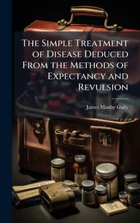 Produktbild: The Simple Treatment of Disease Deduced From the Methods of Expectancy and Revulsion