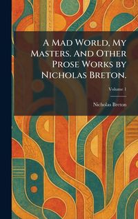 Produktbild: A Mad World, My Masters. And Other Prose Works by Nicholas Breton.