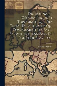 Produktbild: Dictionnaire G&eacute;ographique Et Topographique Des Treize D&eacute;partemens Qui Composaient Les Pays-bas Autrichiens, Pays De Li&egrave;ge Et De Stavelo ...