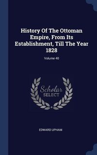 Produktbild: History Of The Ottoman Empire, From Its Establishment, Till The Year 1828; Volume 40