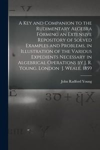 Produktbild: A Key and Companion to the Rudimentary Algebra Forming an Extensive Repository of Solved Examples and Problems, in Illustration of the Various Expedie