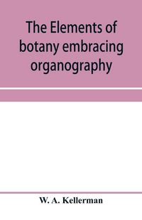 Produktbild: The elements of botany embracing organography, histology, vegetable physiology, systematic botany and economic botany; Arranged for School use or for