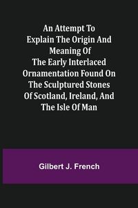 Produktbild: An Attempt to Explain the Origin and Meaning of the Early Interlaced Ornamentation Found on the Sculptured Stones of Scotland, Ireland, and the Isle o