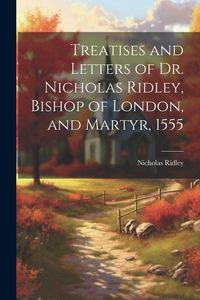 Produktbild: Treatises and Letters of Dr. Nicholas Ridley, Bishop of London, and Martyr, 1555