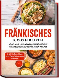 Produktbild: Fr&auml;nkisches Kochbuch: K&ouml;stliche und abwechslungsreiche fr&auml;nkische Rezepte f&uuml;r jeden Anlass - inkl. So&szlig;en, Dips und Getr&auml;nken aus Franken