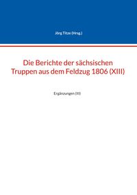 Produktbild: Die Berichte der s&auml;chsischen Truppen aus dem Feldzug 1806 (XIII)