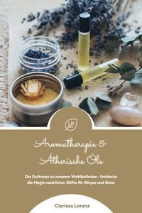 Produktbild: Aromatherapie und &Auml;therische &Ouml;le: Die Duftreise zu innerem Wohlbefinden - Entdecke die Magie nat&uuml;rlicher D&uuml;fte f&uuml;r K&ouml;rper und Geist