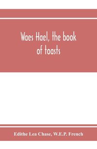 Produktbild: Waes Hael, the book of toasts; being, for the most part, bubbles gathered from the wine of others' wit, with, here and there, an occasional humbler gl