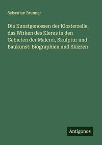 Produktbild: Die Kunstgenossen der Klosterzelle: das Wirken des Klerus in den Gebieten der Malerei, Skulptur und Baukunst: Biographien und Skizzen
